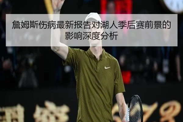 詹姆斯伤病最新报告对湖人季后赛前景的影响深度分析